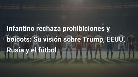 Infantino rechaza prohibiciones y boicots: Su visión sobre Trump, EEUU, Rusia y el fútbol