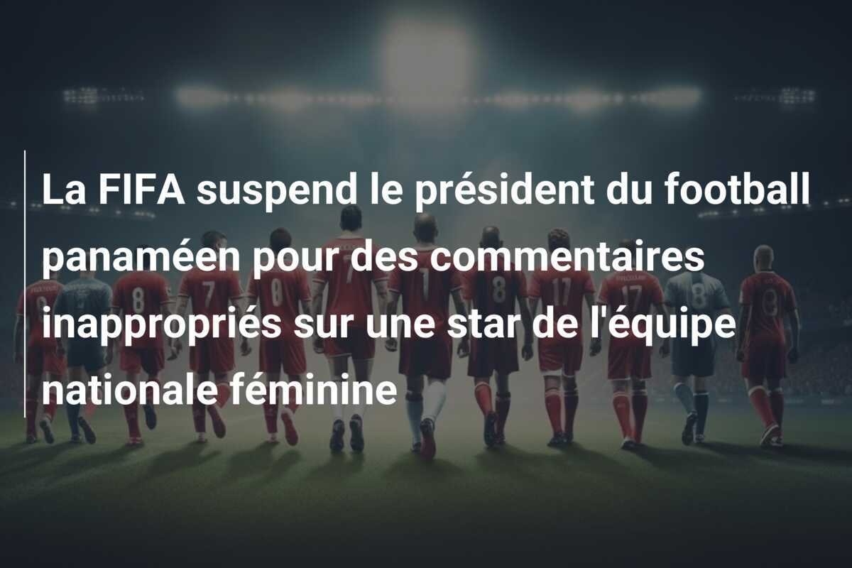 La FIFA suspend le président du football panaméen pour des commentaires inappropriés sur une star de l'équipe nationale féminine