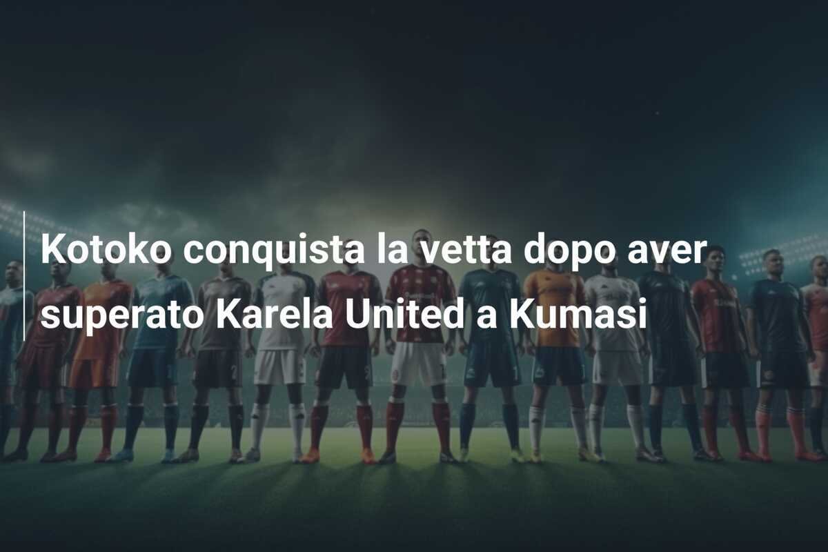 Kotoko conquista la vetta dopo aver superato Karela United a Kumasi