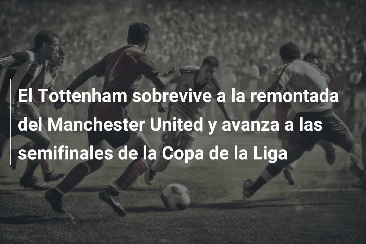 El Tottenham sobrevive a la remontada del Manchester United y avanza a las semifinales de la Copa de la Liga