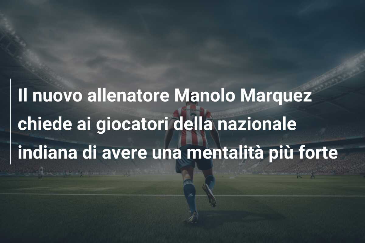 Il nuovo allenatore Manolo Marquez chiede ai giocatori della nazionale indiana di avere una mentalità più forte