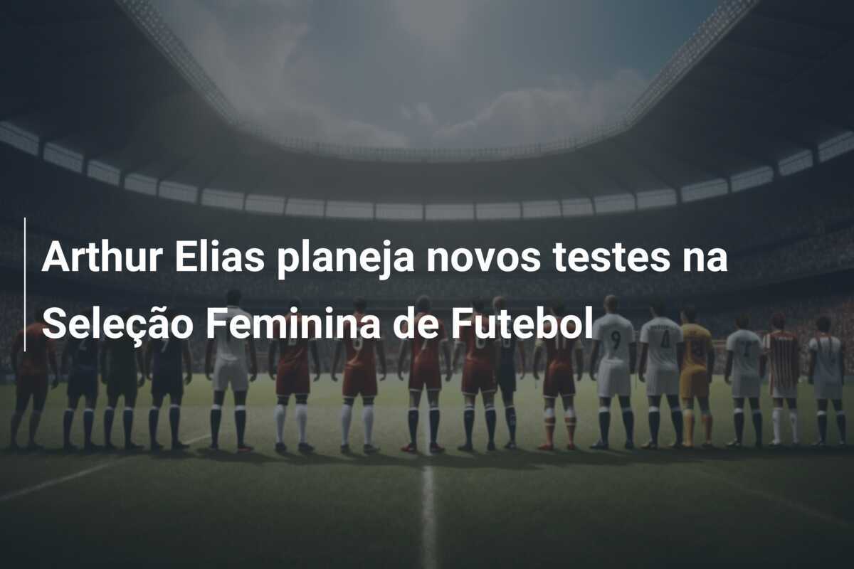 Arthur Elias planeja novos testes na Seleção Feminina de Futebol