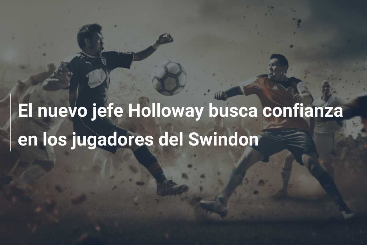 El nuevo jefe Holloway busca confianza en los jugadores del Swindon