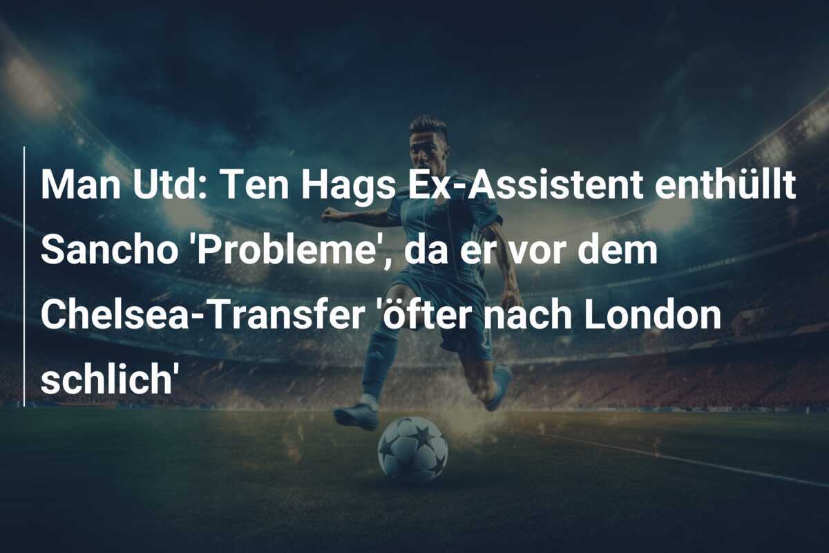 Man Utd: Ten Hags Ex-Assistent enthüllt Sancho 'Probleme', da er vor dem Chelsea-Transfer 'öfter nach London schlich'