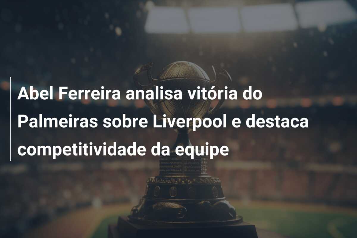 Abel Ferreira analisa vitória do Palmeiras sobre Liverpool e destaca competitividade da equipe
