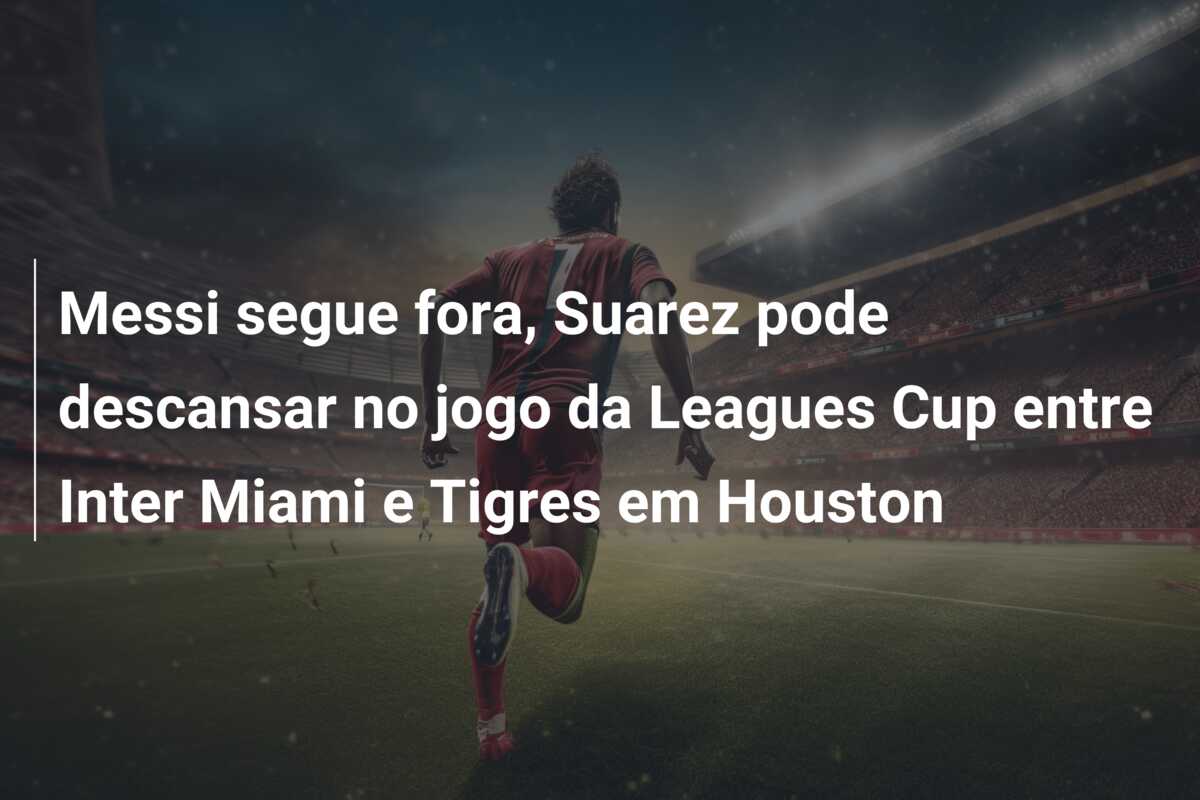 Messi segue fora, Suarez pode descansar no jogo da Leagues Cup entre Inter Miami e Tigres em Houston
