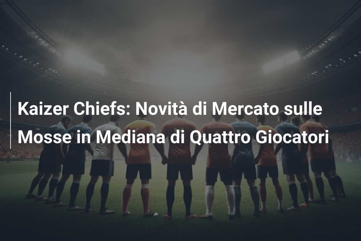 Kaizer Chiefs: Novità di Mercato sulle Mosse in Mediana di Quattro Giocatori