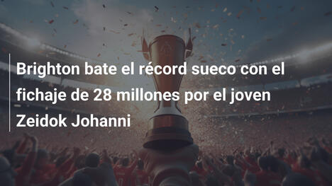 Brighton bate el récord sueco con el fichaje de 28 millones por el joven Zeidok Johanni