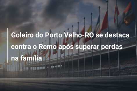Goleiro do Porto Velho-RO se destaca contra o Remo após superar perdas na família
