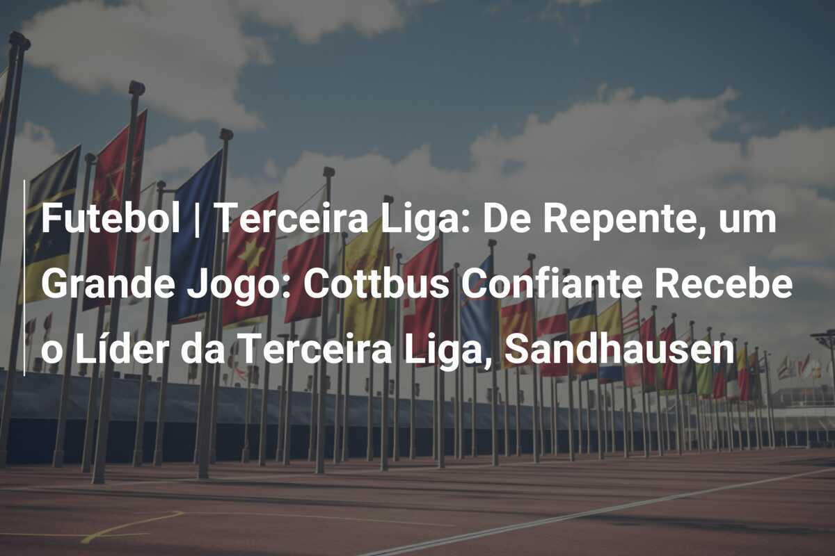 Futebol | Terceira Liga: De Repente, um Grande Jogo: Cottbus Confiante Recebe o Líder da Terceira Liga, Sandhausen