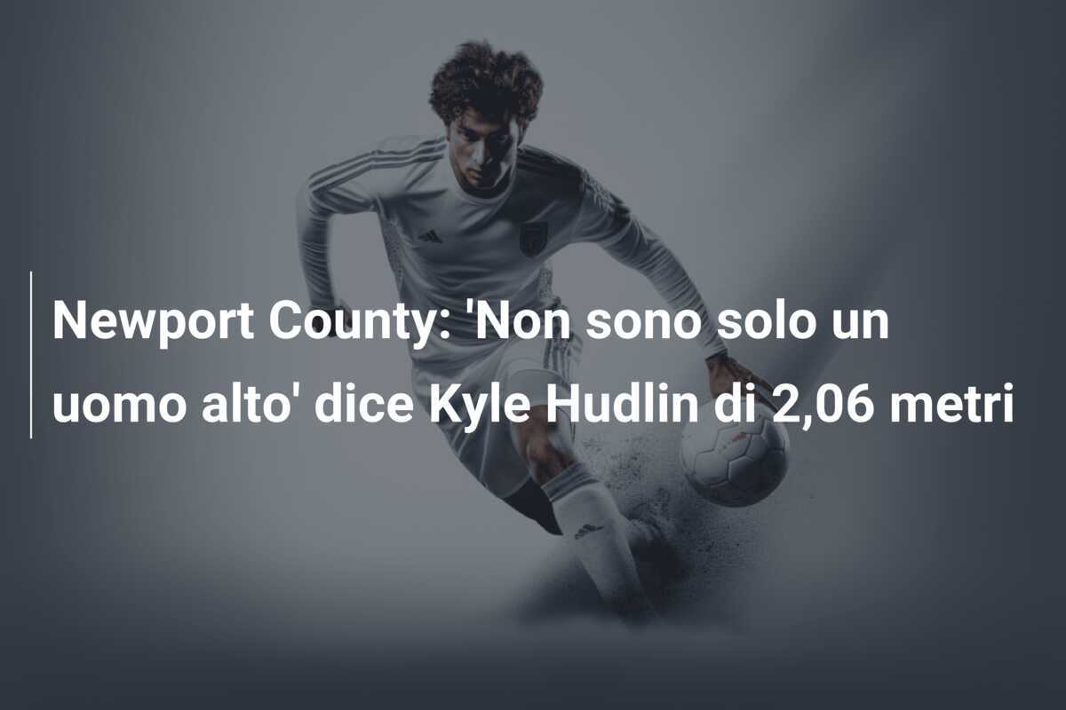 Newport County: 'Non sono solo un uomo alto' dice Kyle Hudlin di 2,06 metri