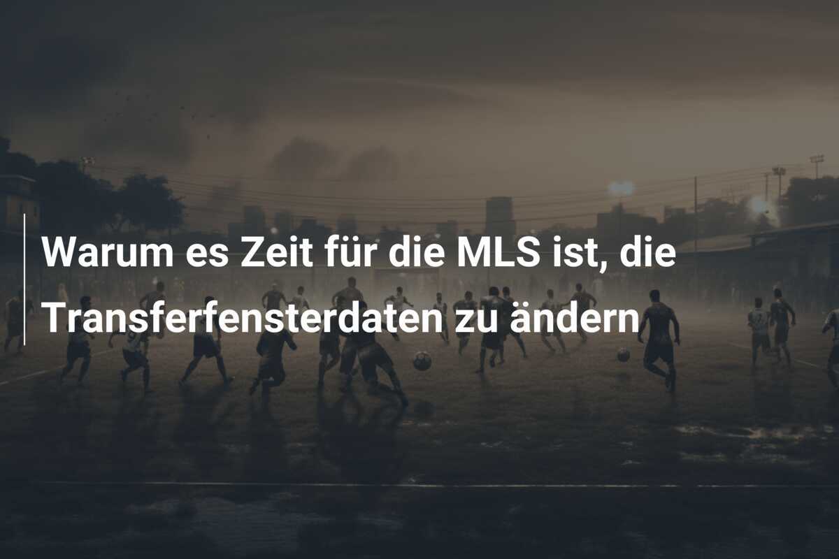 Warum es Zeit für die MLS ist, die Transferfensterdaten zu ändern