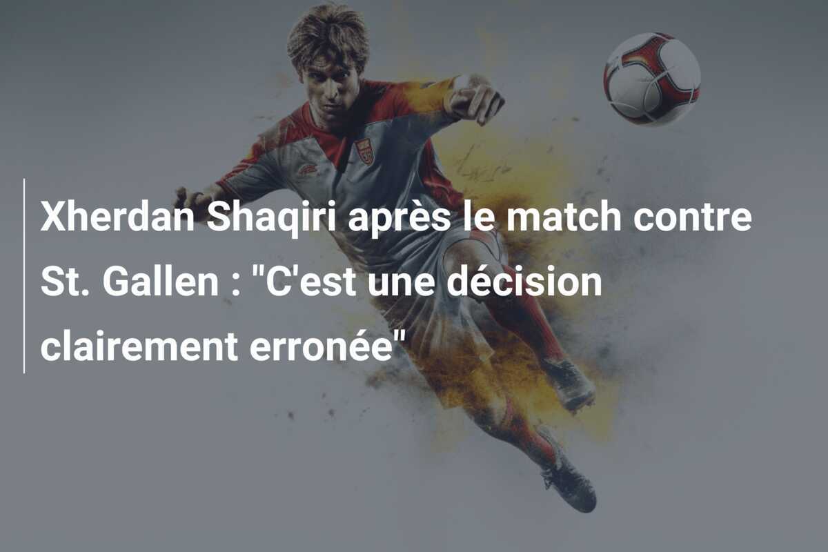 Xherdan Shaqiri après le match contre St. Gallen : "C'est une décision clairement erronée"