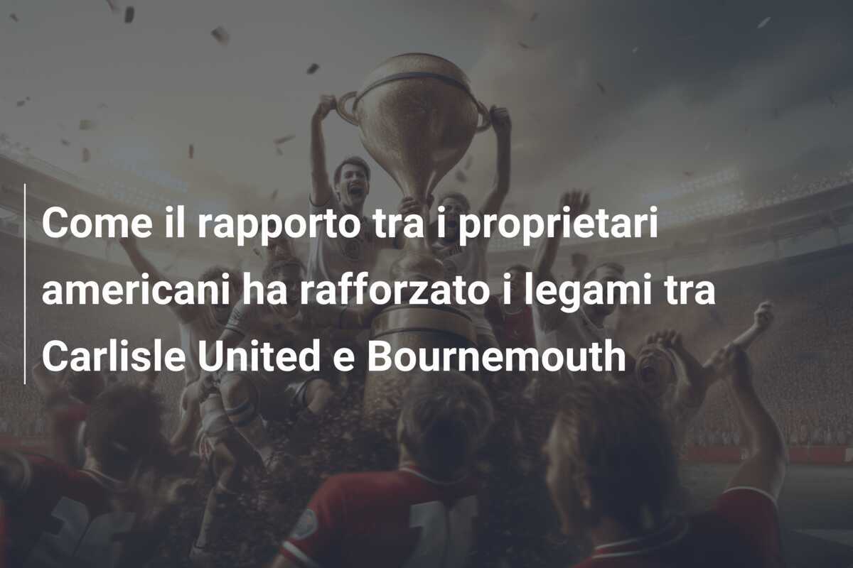 Come il rapporto tra i proprietari americani ha rafforzato i legami tra Carlisle United e Bournemouth