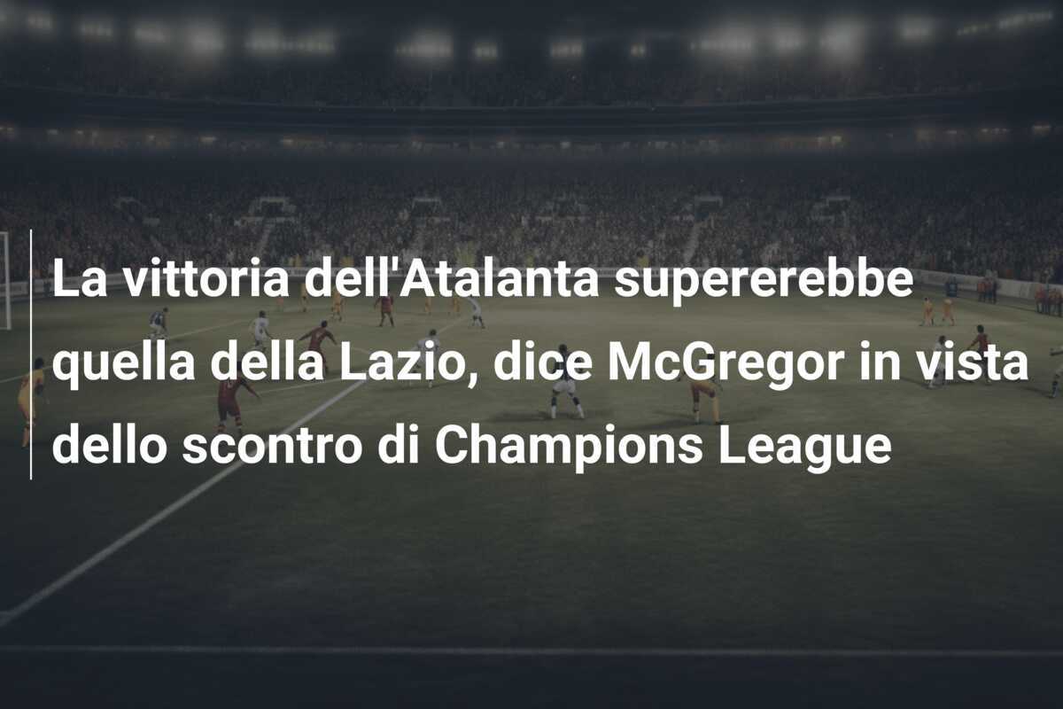 La vittoria dell'Atalanta supererebbe quella della Lazio, dice McGregor in vista dello scontro di Champions League