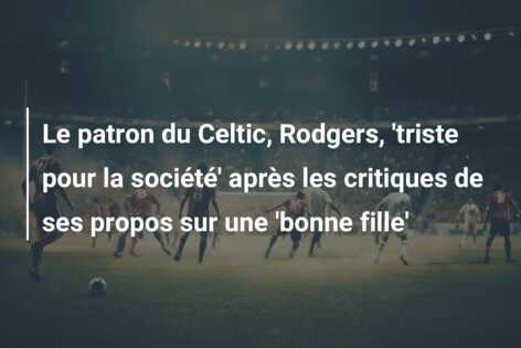 Le patron du Celtic, Rodgers, ‘triste pour la société’ après les critiques de ses propos sur une ‘bonne fille’