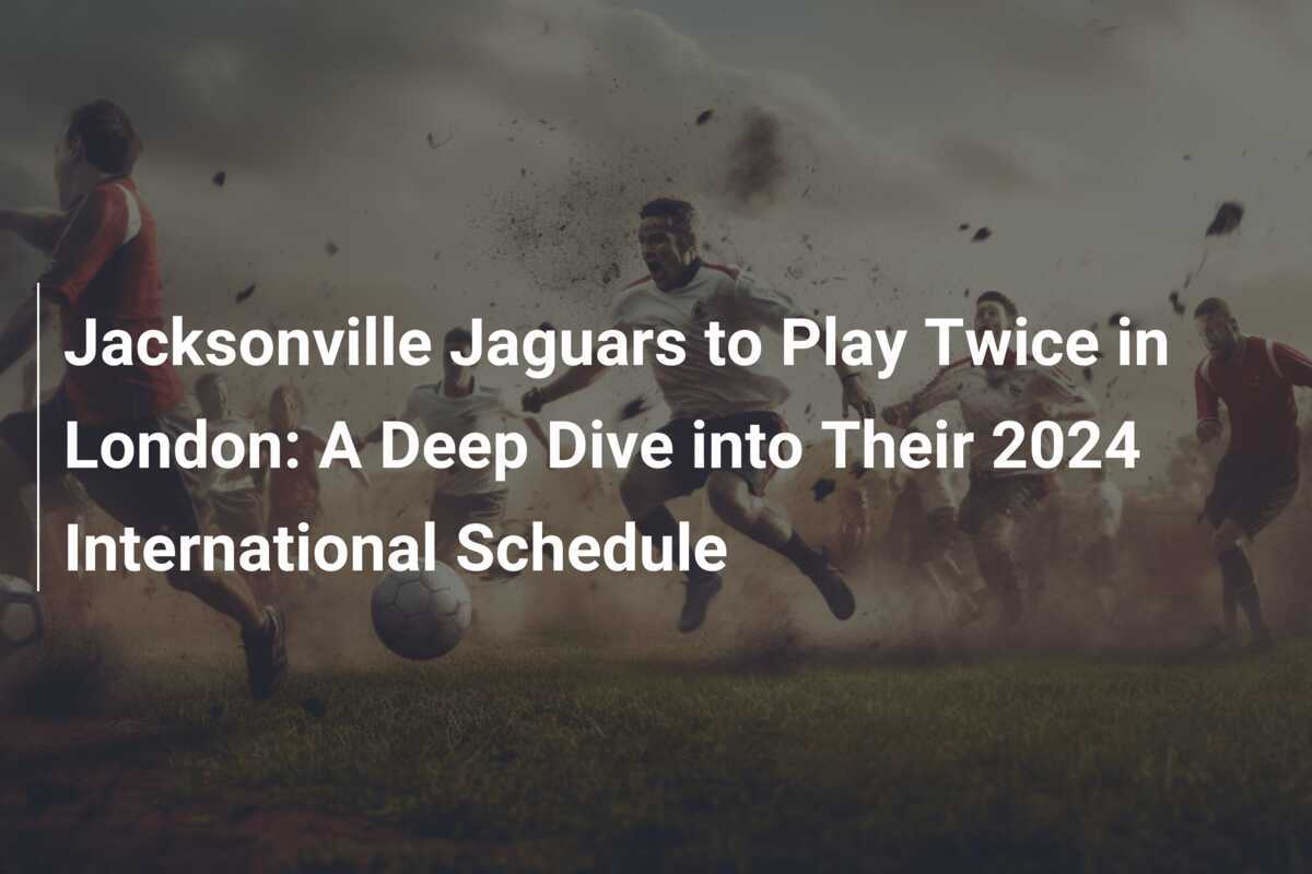 Jacksonville Jaguars to Play Twice in London A Deep Dive into Their