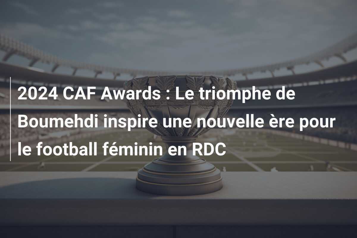 2024 CAF Awards : Le triomphe de Boumehdi inspire une nouvelle ère pour le football féminin en RDC