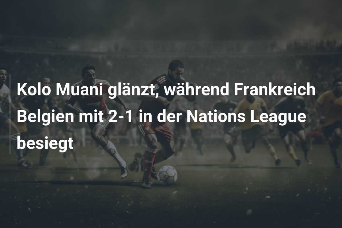 Kolo Muani glänzt, während Frankreich Belgien mit 2-1 in der Nations League besiegt