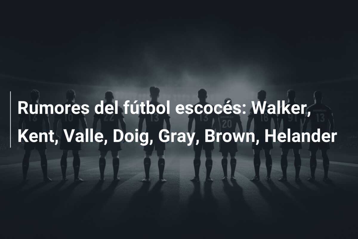 Rumores del fútbol escocés: Walker, Kent, Valle, Doig, Gray, Brown, Helander