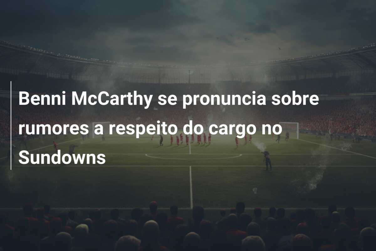 Benni McCarthy se pronuncia sobre rumores a respeito do cargo no Sundowns