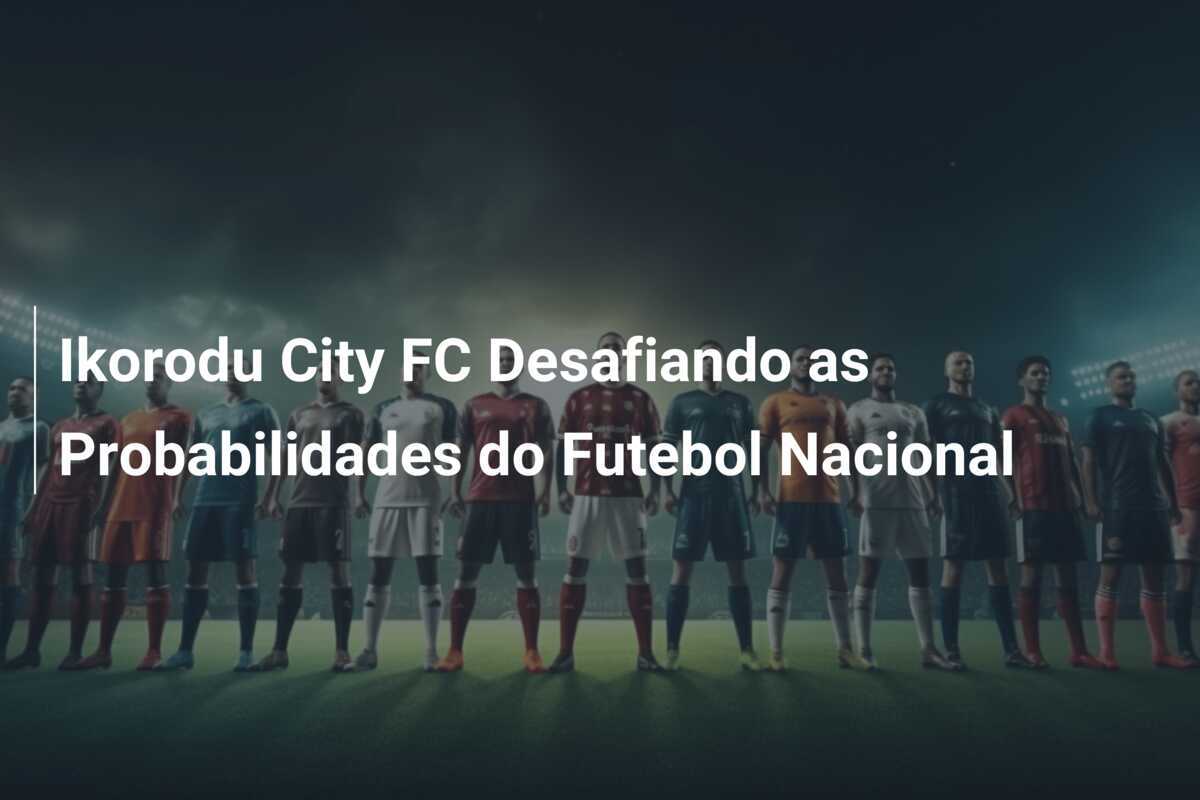 Ikorodu City FC Desafiando as Probabilidades do Futebol Nacional