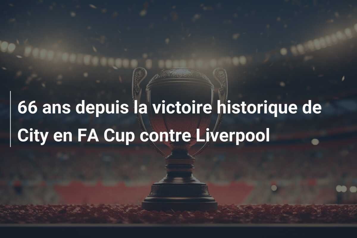 66 ans depuis la victoire historique de City en FA Cup contre Liverpool