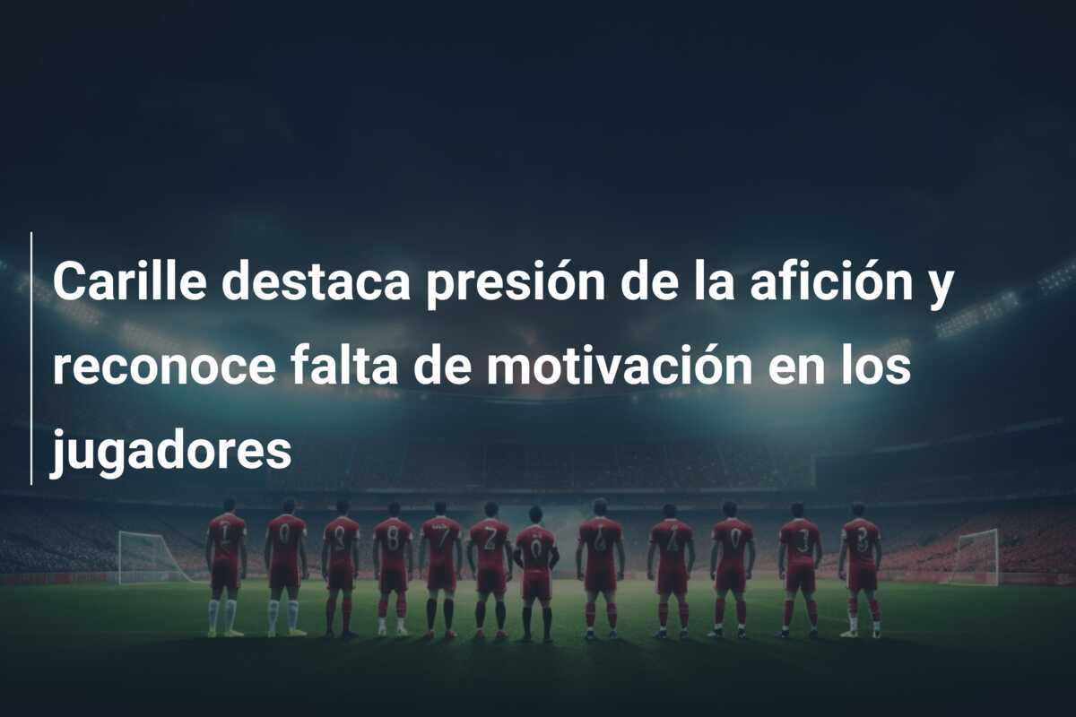 Carille destaca presión de la afición y reconoce falta de motivación en los jugadores
