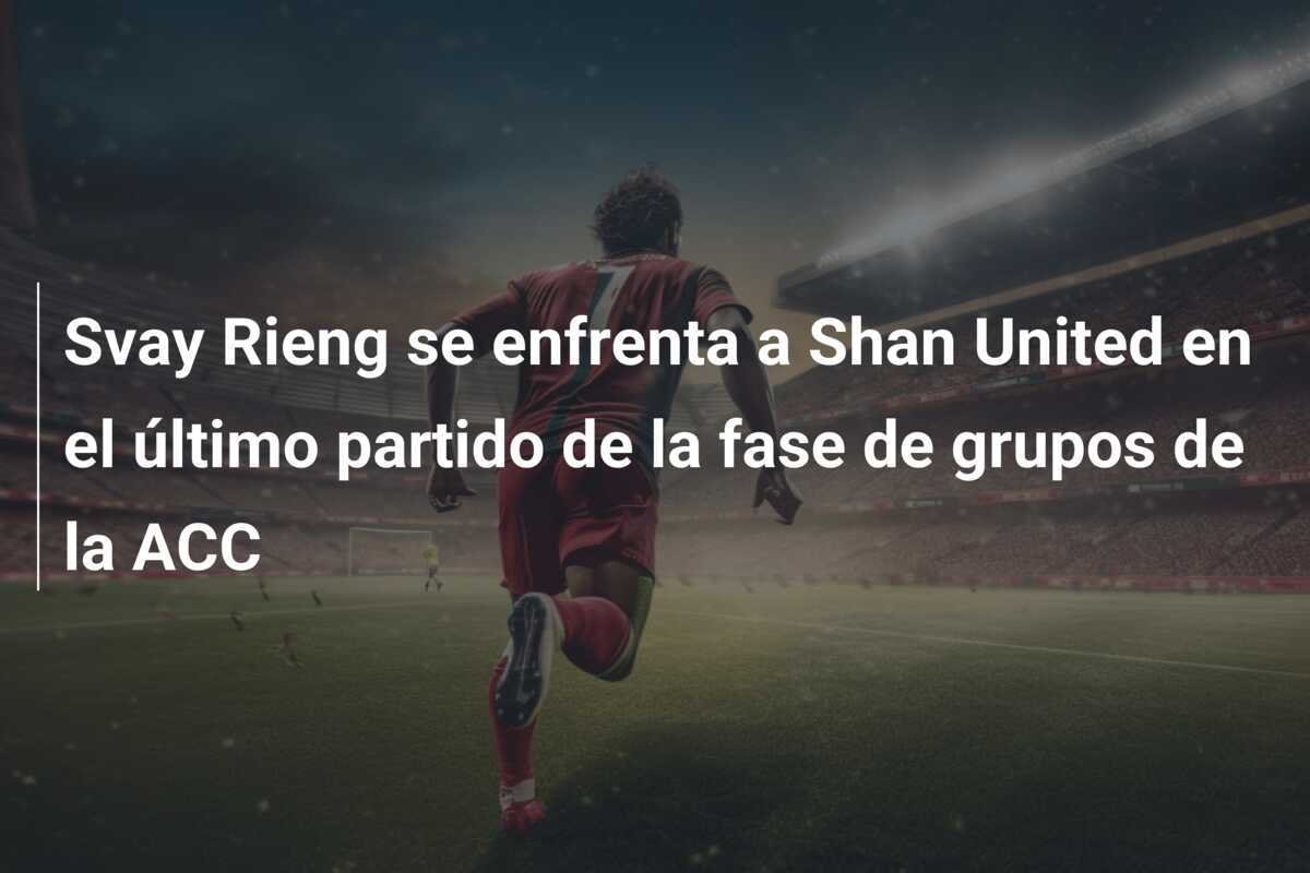 Svay Rieng se enfrenta a Shan United en el último partido de la fase de grupos de la ACC