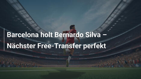 Barcelona holt Bernardo Silva – Nächster Free-Transfer perfekt