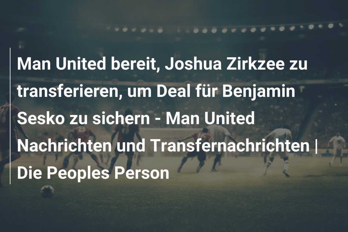 Man United bereit, Joshua Zirkzee zu transferieren, um Deal für Benjamin Sesko zu sichern - Man United Nachrichten und Transfernachrichten | Die Peoples Person