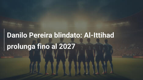 Danilo Pereira blindato: Al-Ittihad prolunga fino al 2027