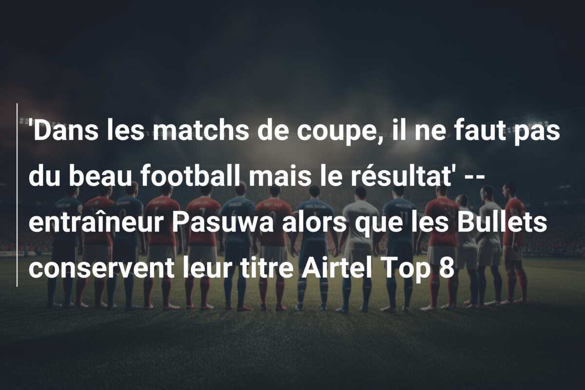 'Dans les matchs de coupe, il ne faut pas du beau football mais le résultat' -- entraîneur Pasuwa alors que les Bullets conservent leur titre Airtel Top 8