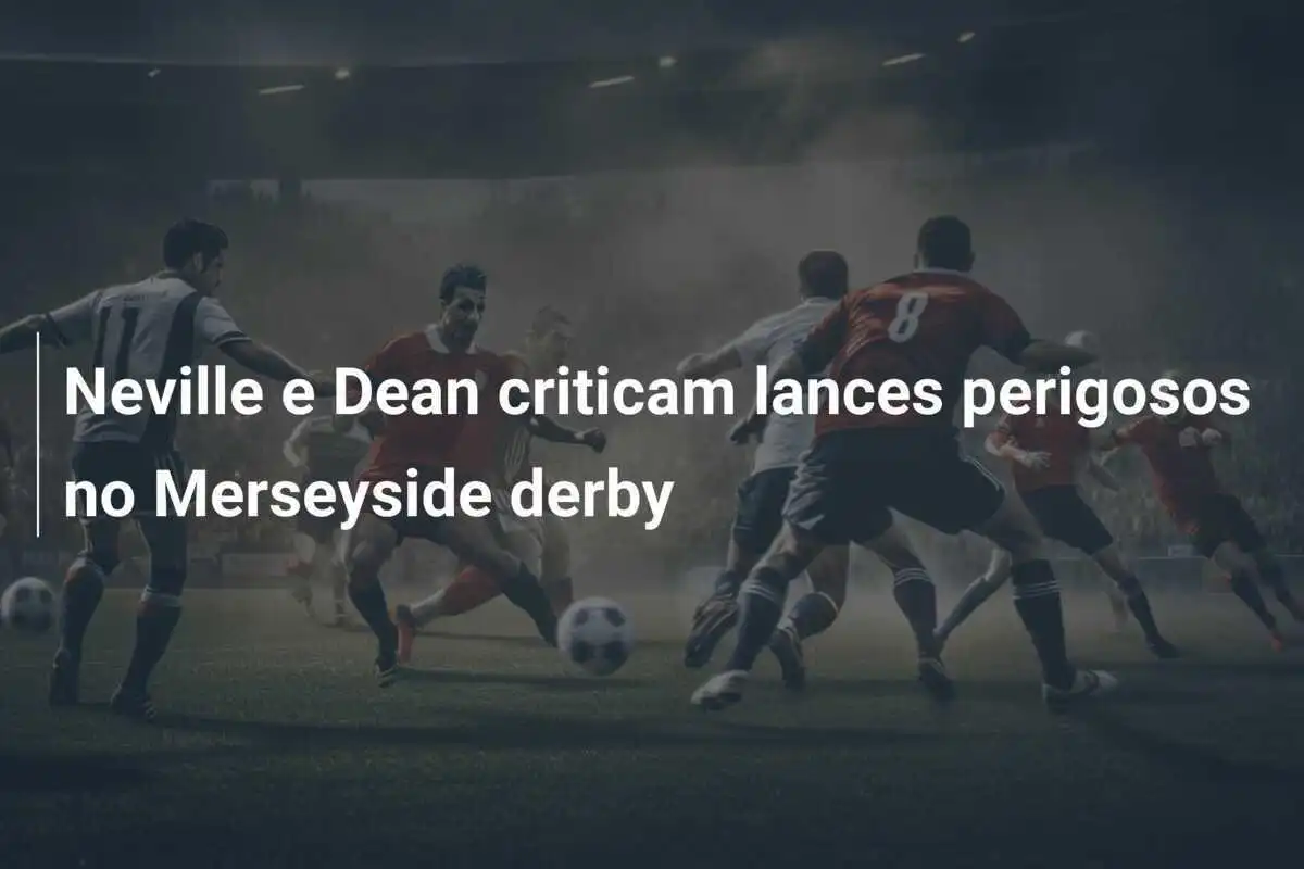 Neville e Dean criticam lances perigosos no Merseyside derby