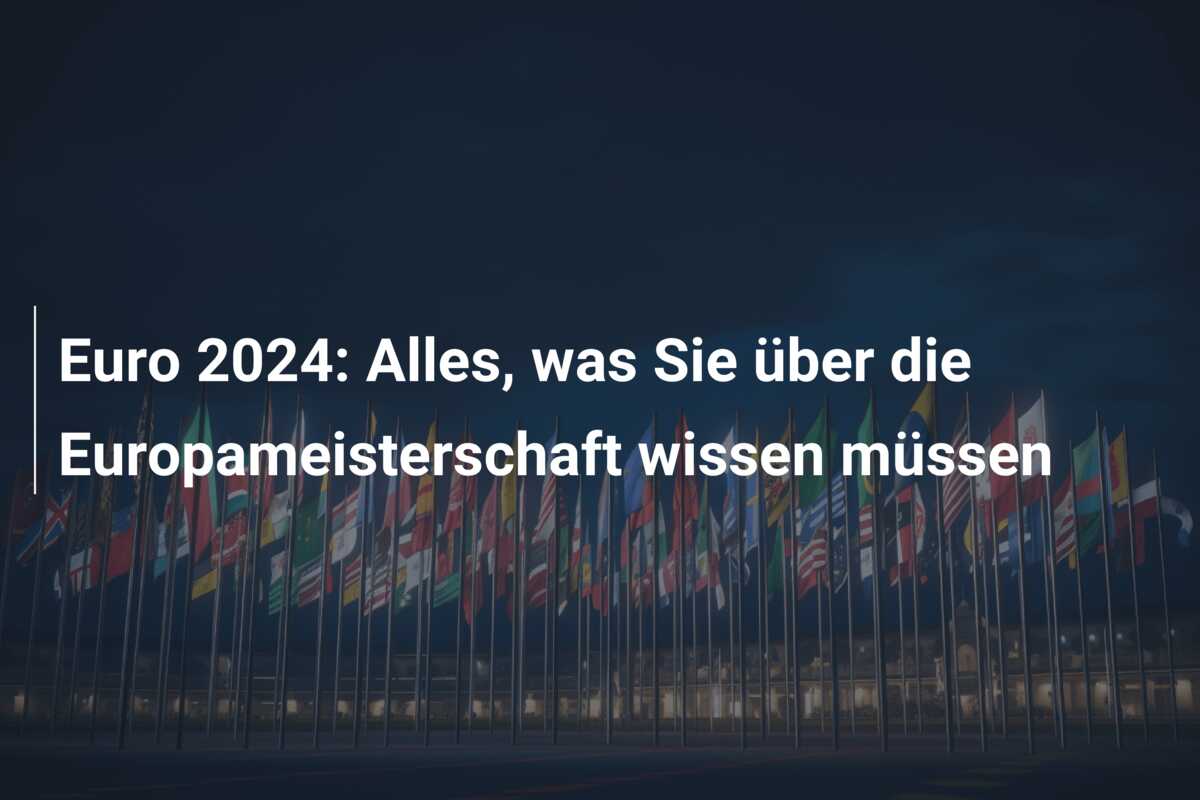 Euro 2024: Alles, was Sie über die Europameisterschaft wissen müssen