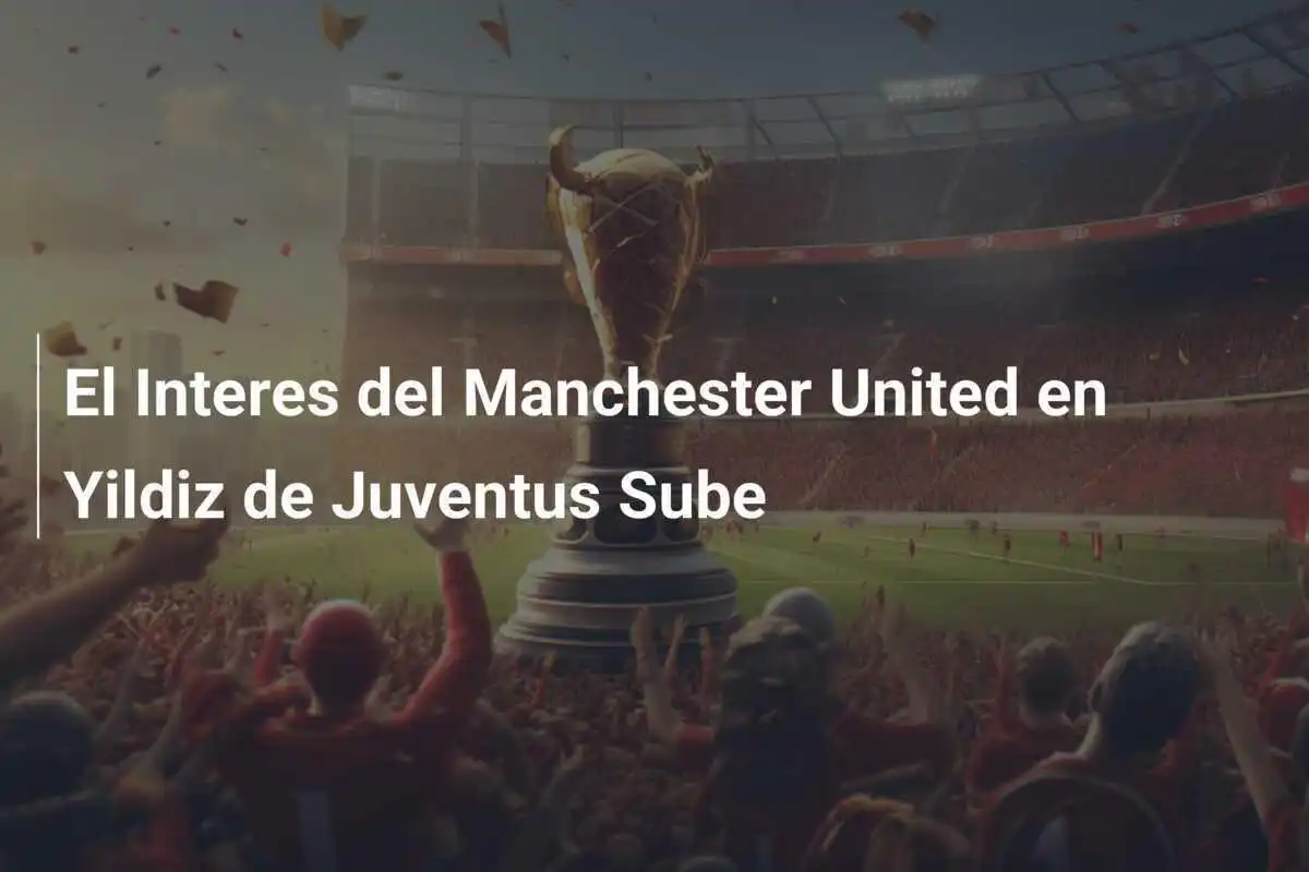 El Interes del Manchester United en Yildiz de Juventus Sube