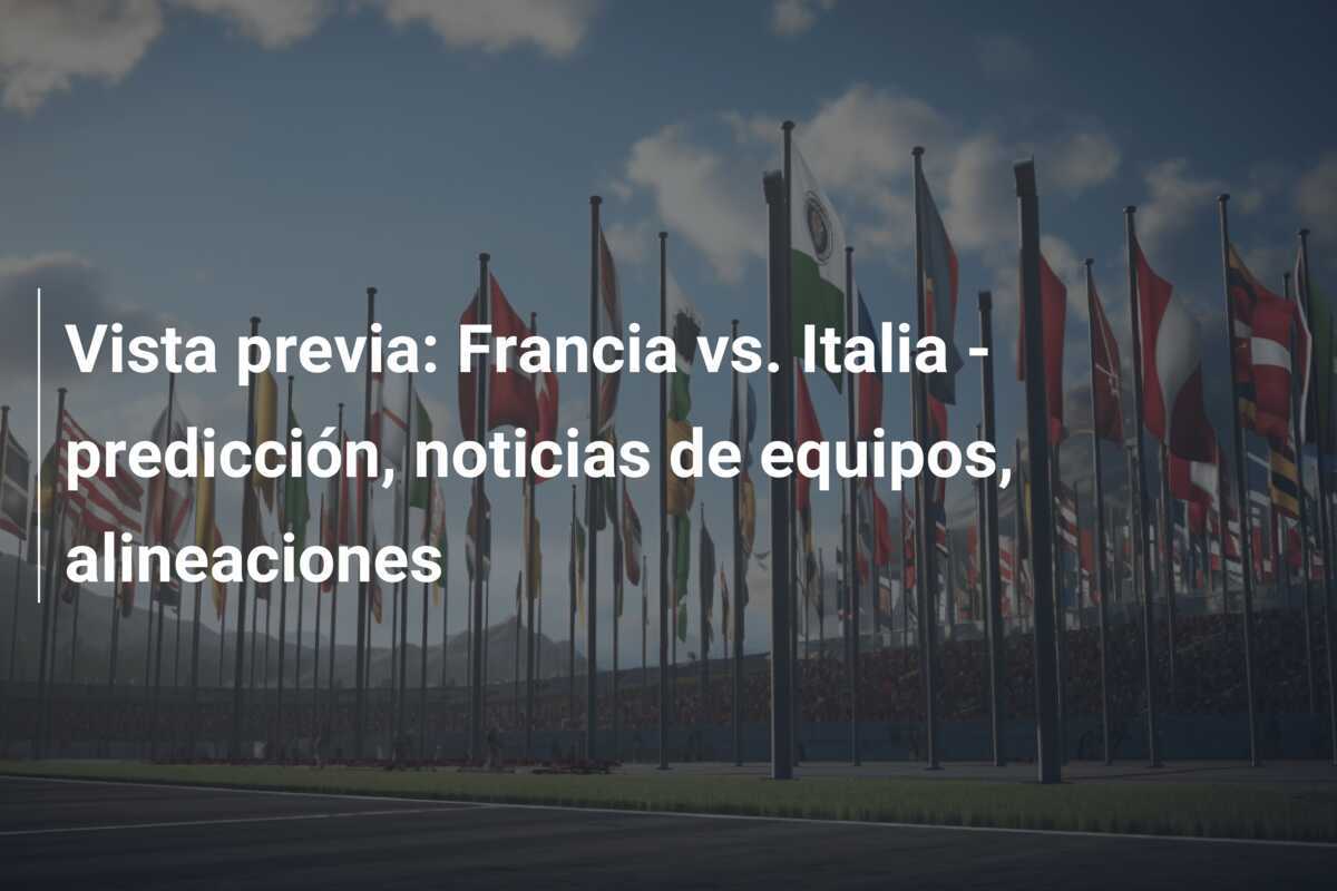 Vista previa: Francia vs. Italia – predicción, noticias de equipos, alineaciones