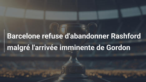 Barcelone refuse d'abandonner Rashford malgré l'arrivée imminente de Gordon