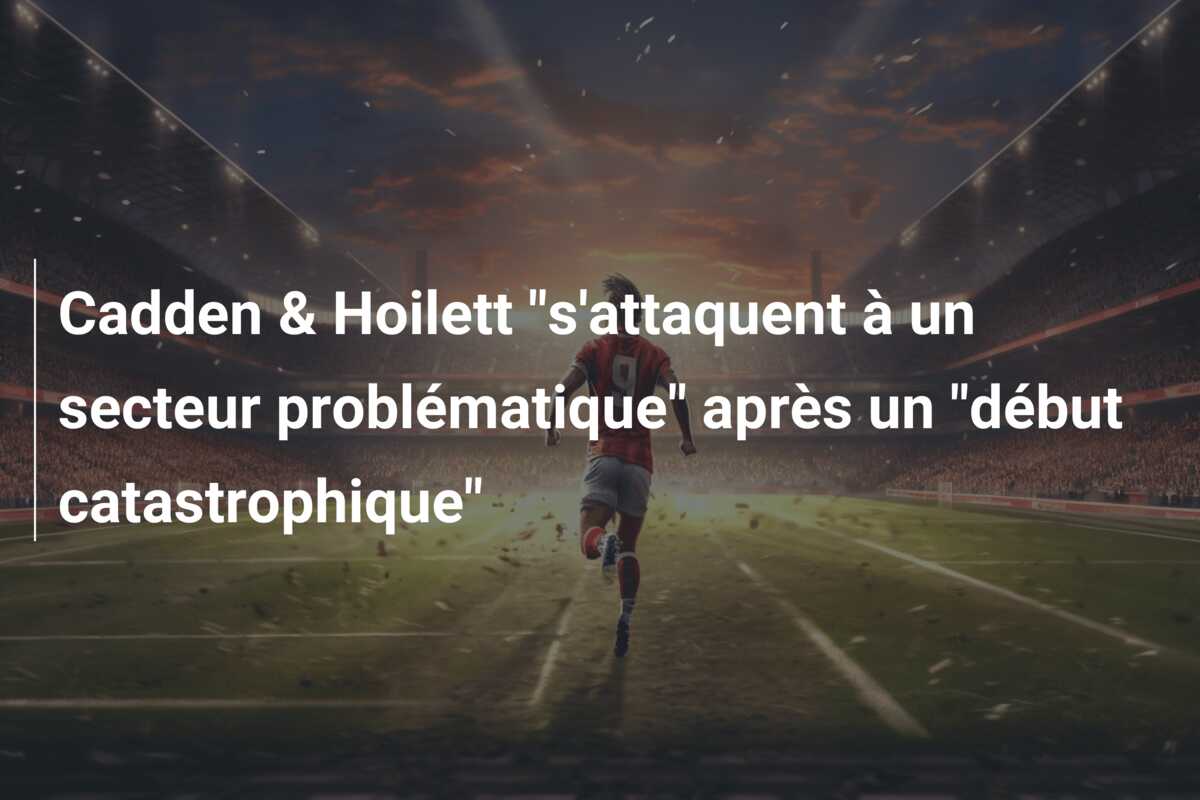 Cadden & Hoilett “s’attaquent à un secteur problématique” après un “début catastrophique”