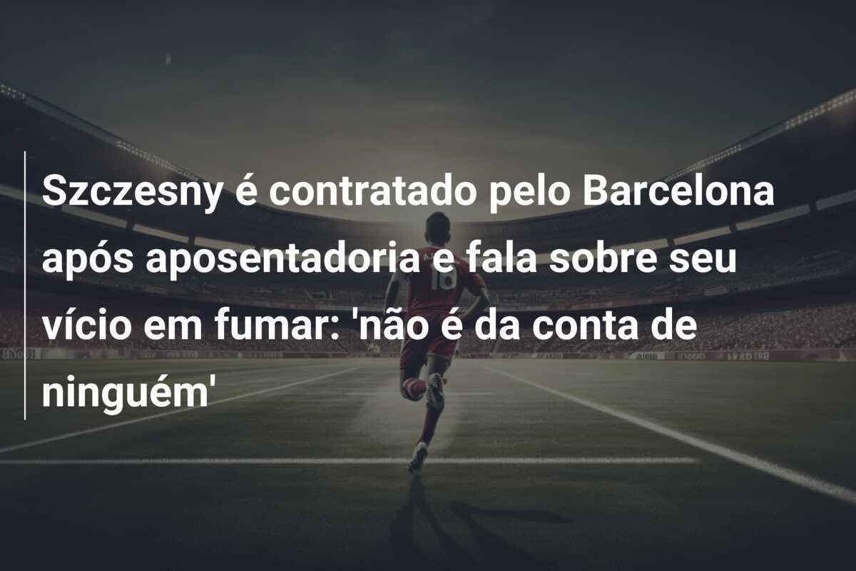 Szczesny é contratado pelo Barcelona após aposentadoria e fala sobre seu vício em fumar: 'não é da conta de ninguém'