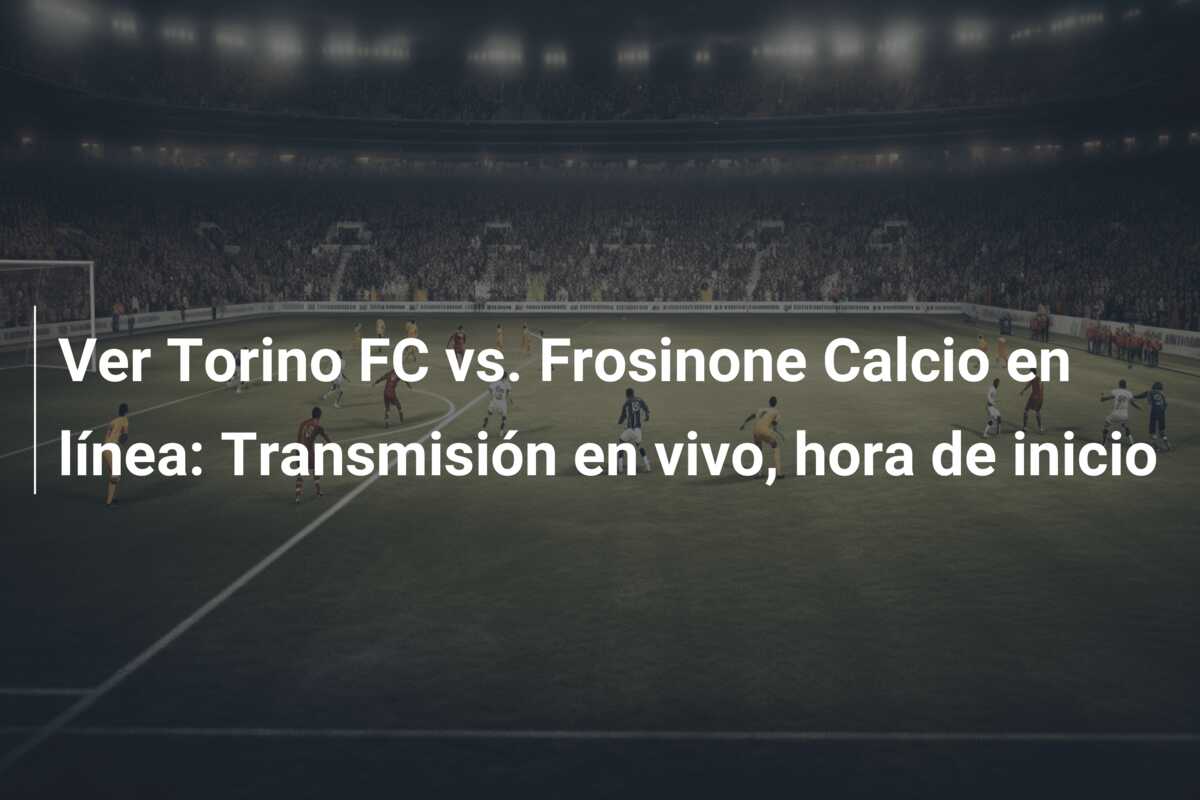 Ver Torino FC vs. Frosinone Calcio en línea: Transmisión en vivo, hora de inicio