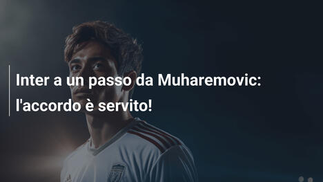 Inter a un passo da Muharemovic: l'accordo è servito!