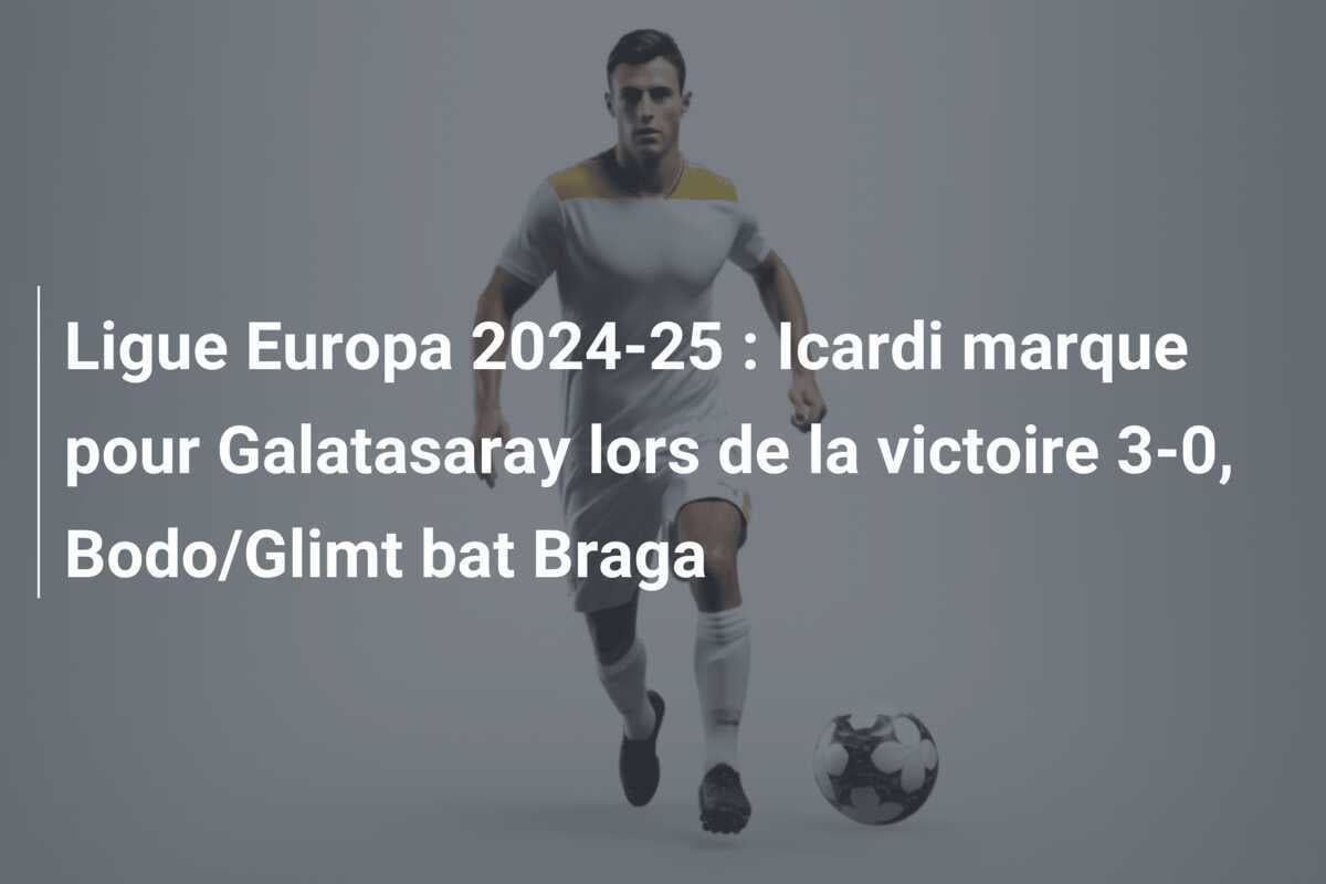 Ligue Europa 2024-25 : Icardi marque pour Galatasaray lors de la victoire 3-0, Bodo/Glimt bat Braga