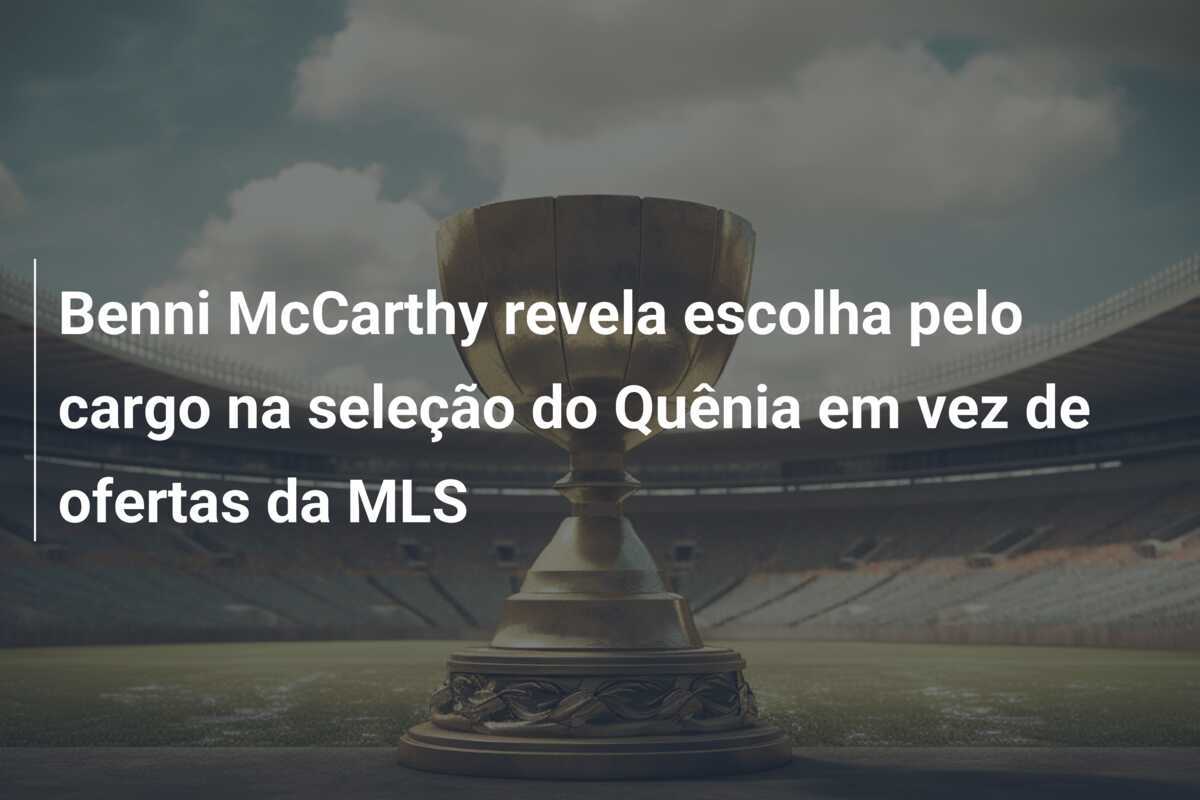Benni McCarthy revela escolha pelo cargo na seleção do Quênia em vez de ofertas da MLS