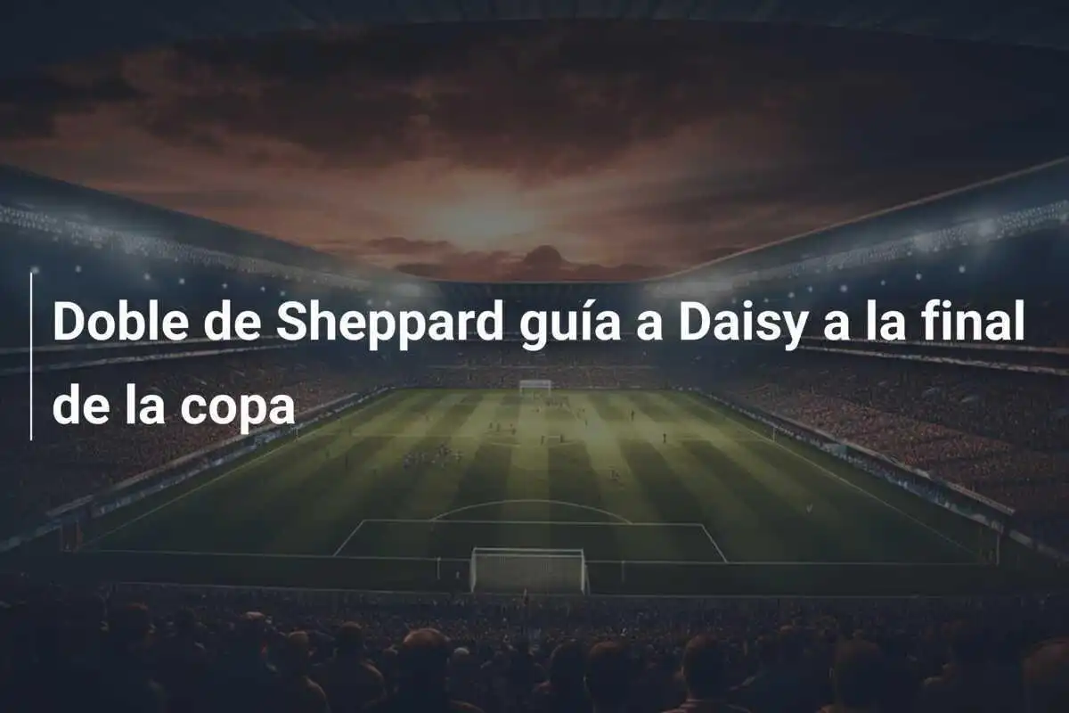 Doble de Sheppard guía a Daisy a la final de la copa