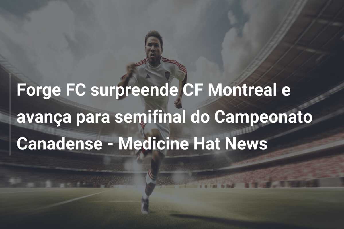 Forge FC surpreende CF Montreal e avança para semifinal do Campeonato Canadense – Medicine Hat News