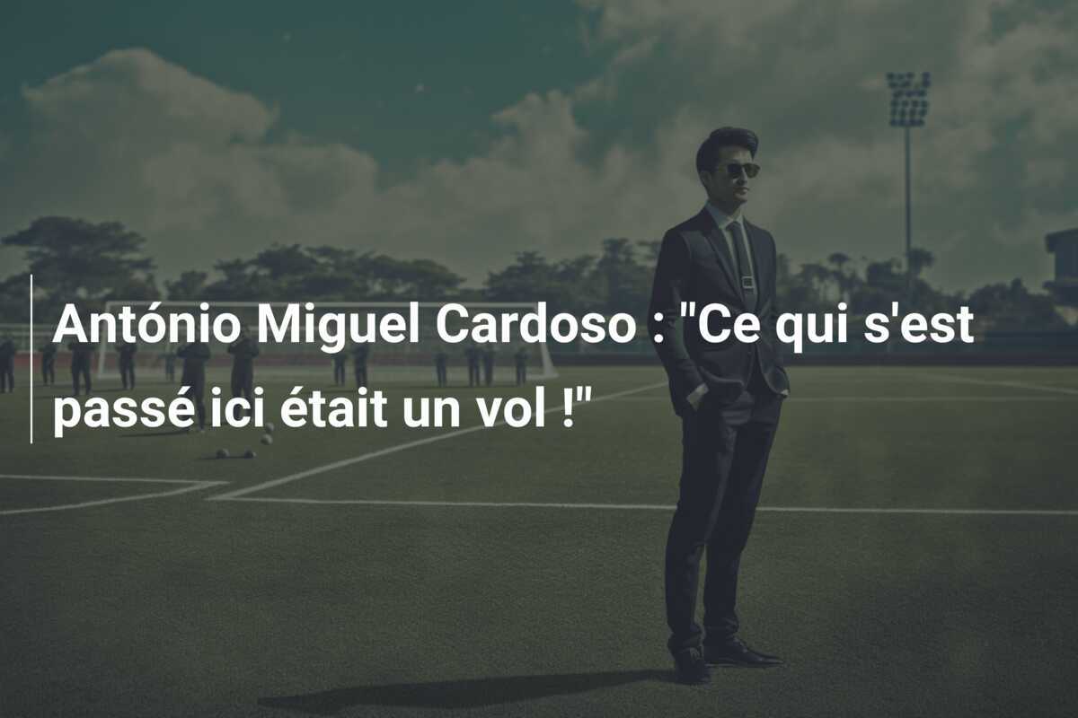António Miguel Cardoso : "Ce qui s'est passé ici était un vol !"