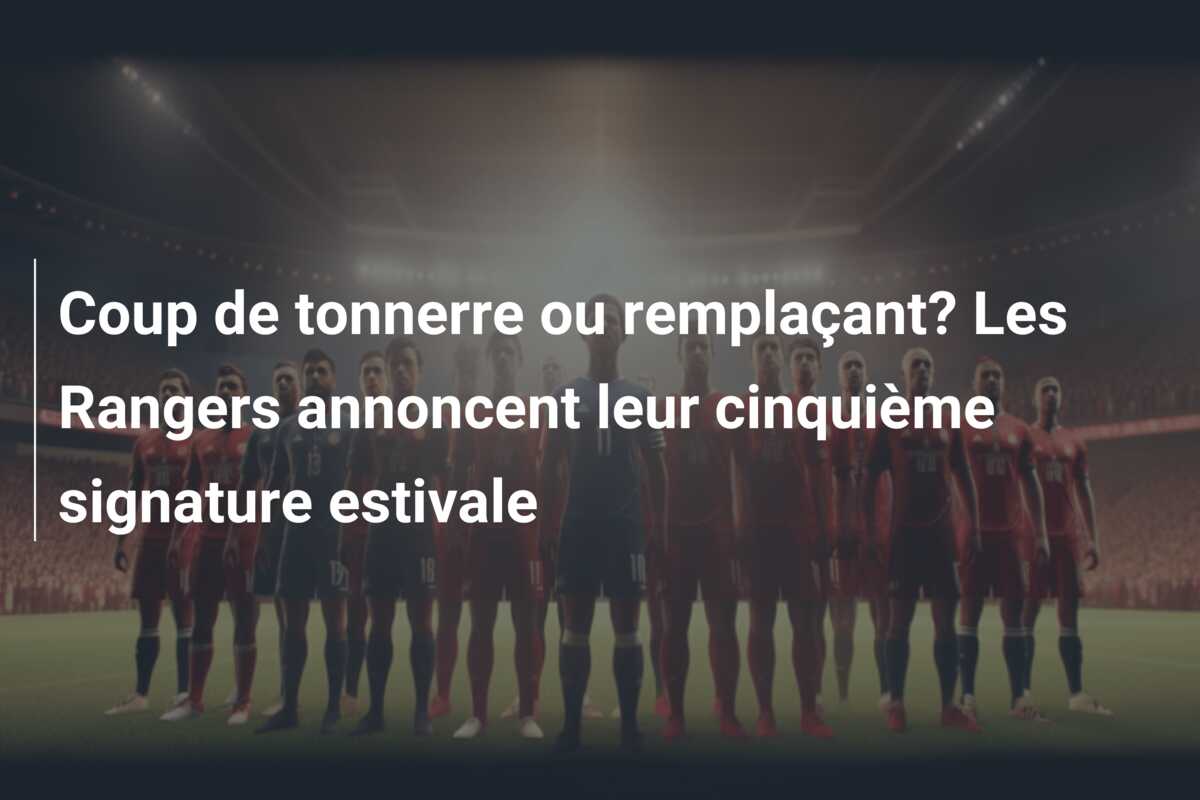 Coup de tonnerre ou remplaçant? Les Rangers annoncent leur cinquième signature estivale