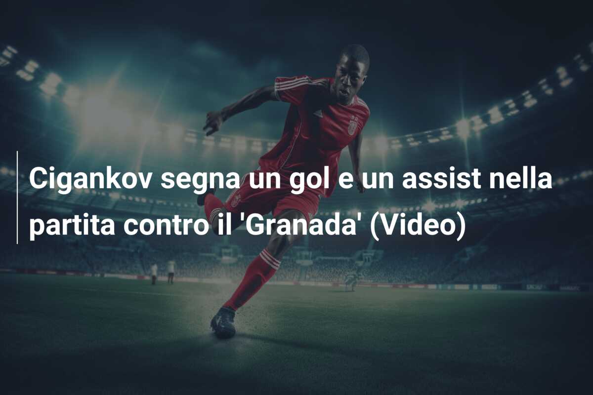 Cigankov segna un gol e un assist nella partita contro il ‘Granada’ (Video)