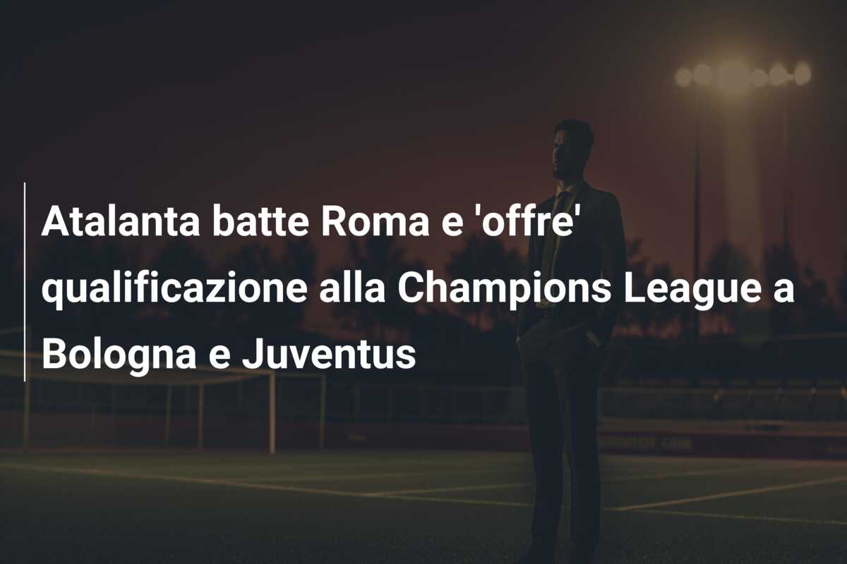Atalanta batte Roma e ‘offre’ qualificazione alla Champions League a Bologna e Juventus